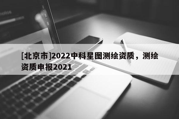 [北京市]2022中科星圖測繪資質，測繪資質申報2021