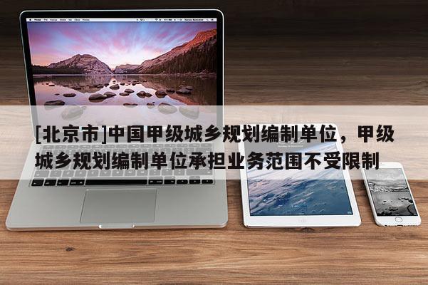 [北京市]中國甲級城鄉規劃編制單位，甲級城鄉規劃編制單位承擔業務范圍不受限制