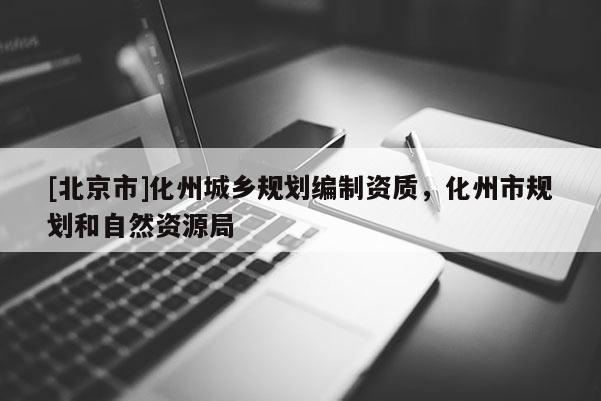 [北京市]化州城鄉(xiāng)規(guī)劃編制資質(zhì)，化州市規(guī)劃和自然資源局