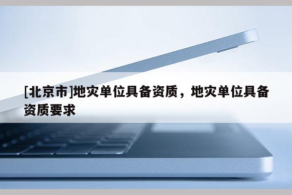 [北京市]地災單位具備資質，地災單位具備資質要求