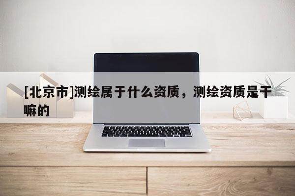 [北京市]測繪屬于什么資質，測繪資質是干嘛的