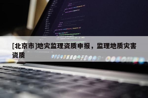 [北京市]地災監(jiān)理資質申報，監(jiān)理地質災害資質