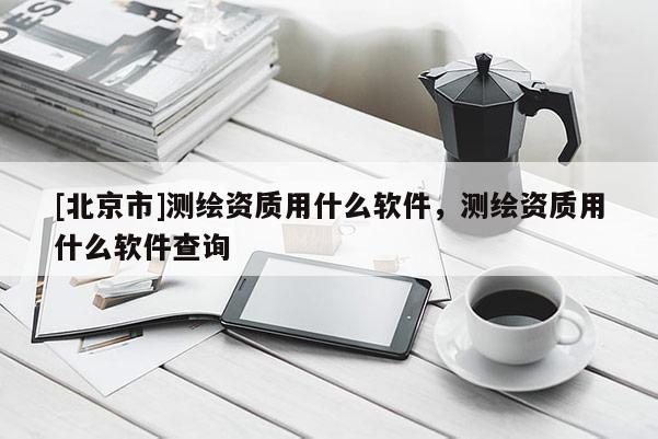 [北京市]測繪資質用什么軟件，測繪資質用什么軟件查詢