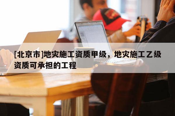 [北京市]地災施工資質甲級，地災施工乙級資質可承擔的工程