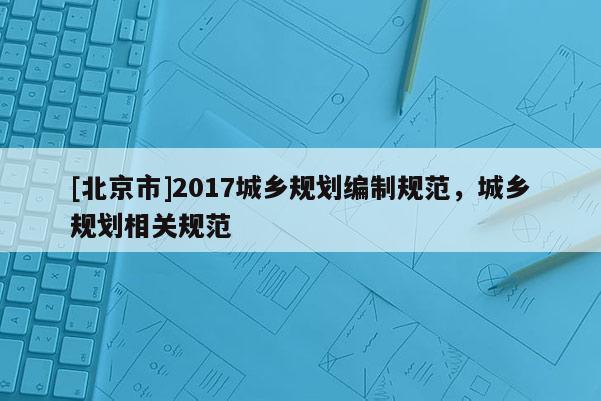 [北京市]2017城鄉規劃編制規范，城鄉規劃相關規范