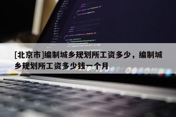 [北京市]編制城鄉規劃所工資多少，編制城鄉規劃所工資多少錢一個月
