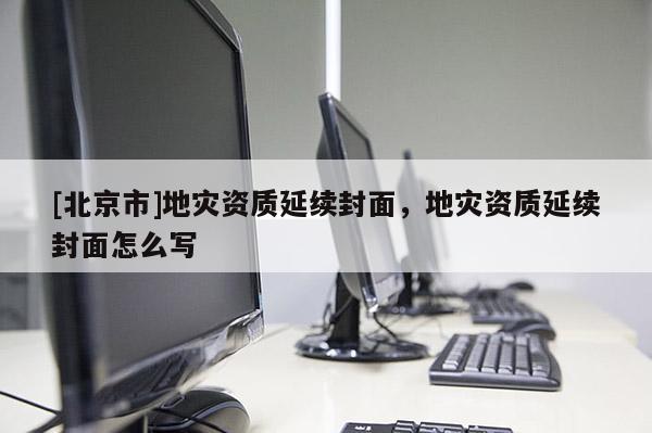 [北京市]地災(zāi)資質(zhì)延續(xù)封面，地災(zāi)資質(zhì)延續(xù)封面怎么寫