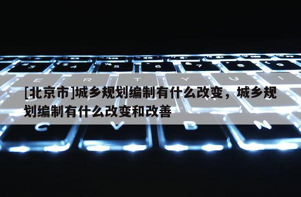 [北京市]城鄉規劃編制有什么改變，城鄉規劃編制有什么改變和改善