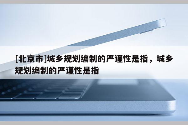 [北京市]城鄉規劃編制的嚴謹性是指，城鄉規劃編制的嚴謹性是指