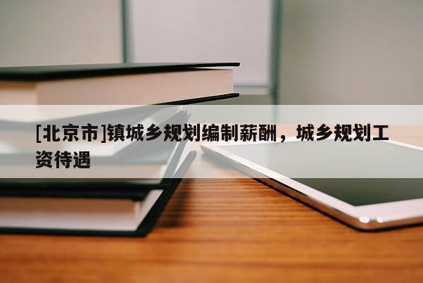 [北京市]鎮城鄉規劃編制薪酬，城鄉規劃工資待遇