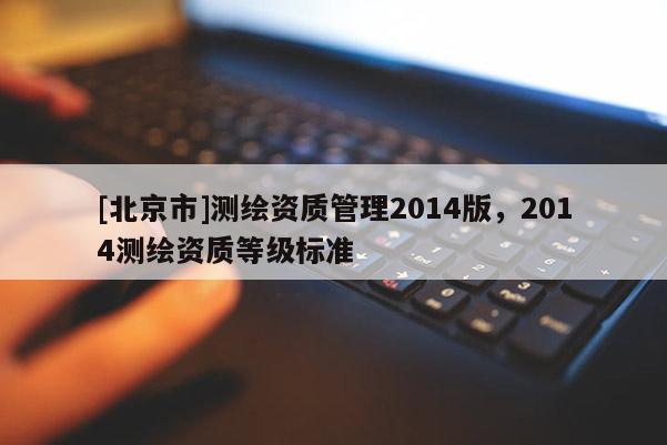 [北京市]測繪資質管理2014版，2014測繪資質等級標準