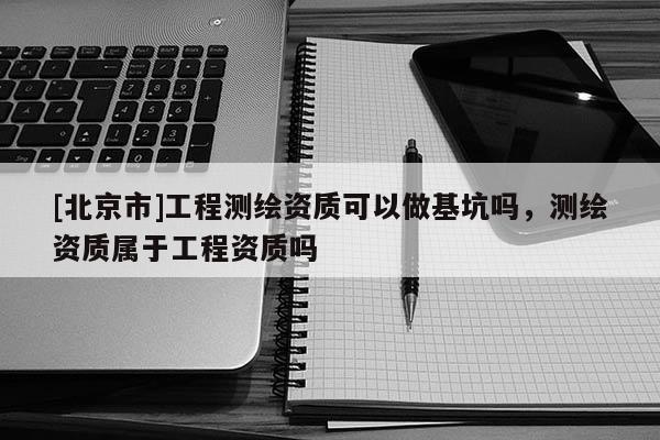 [北京市]工程測繪資質可以做基坑嗎，測繪資質屬于工程資質嗎