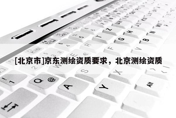[北京市]京東測繪資質要求，北京測繪資質