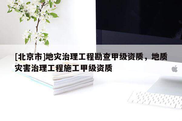 [北京市]地災(zāi)治理工程勘查甲級資質(zhì)，地質(zhì)災(zāi)害治理工程施工甲級資質(zhì)
