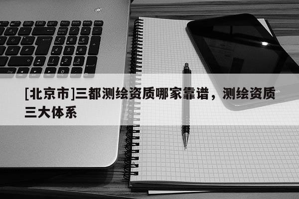 [北京市]三都測繪資質哪家靠譜，測繪資質三大體系