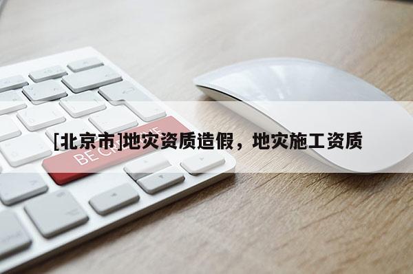 [北京市]地災(zāi)資質(zhì)造假，地災(zāi)施工資質(zhì)