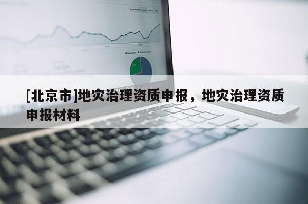 [北京市]地災治理資質申報，地災治理資質申報材料