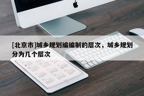 [北京市]城鄉規劃編編制的層次，城鄉規劃分為幾個層次