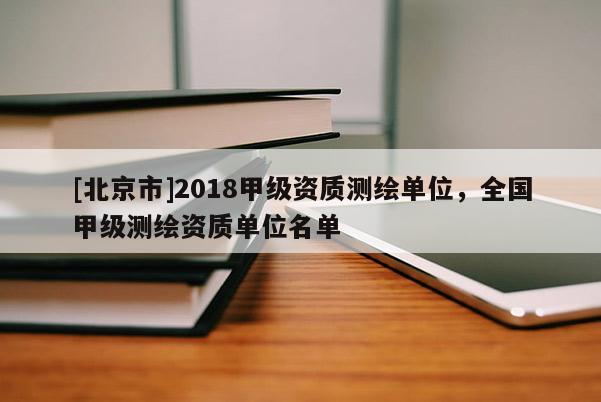[北京市]2018甲級資質測繪單位，全國甲級測繪資質單位名單