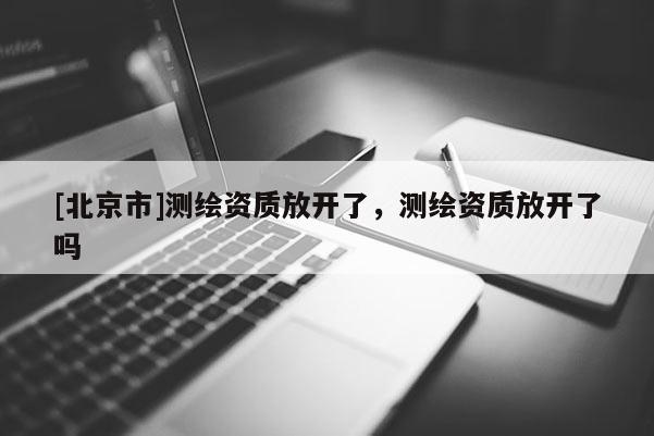 [北京市]測繪資質放開了，測繪資質放開了嗎