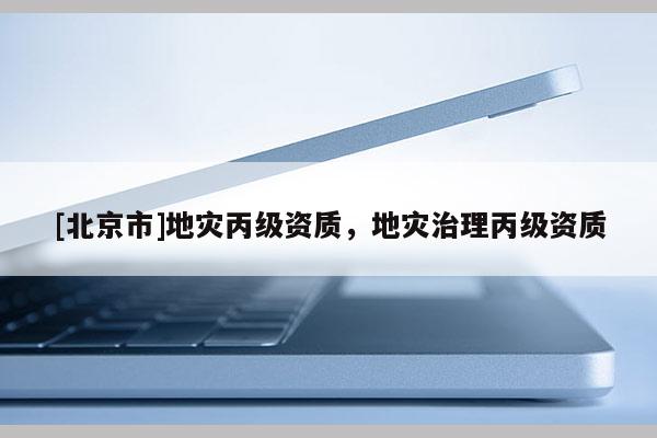 [北京市]地災(zāi)丙級(jí)資質(zhì)，地災(zāi)治理丙級(jí)資質(zhì)