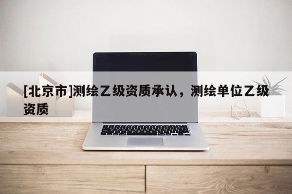 [北京市]測繪乙級資質承認，測繪單位乙級資質