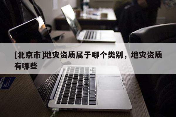 [北京市]地災資質屬于哪個類別，地災資質有哪些