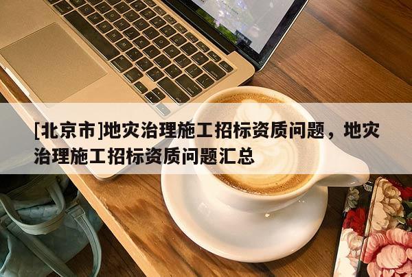 [北京市]地災(zāi)治理施工招標(biāo)資質(zhì)問題，地災(zāi)治理施工招標(biāo)資質(zhì)問題匯總