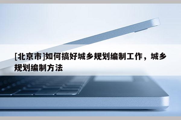 [北京市]如何搞好城鄉規劃編制工作，城鄉規劃編制方法