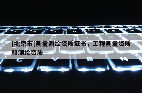 [北京市]測量測繪資質證書，工程測量資質和測繪資質