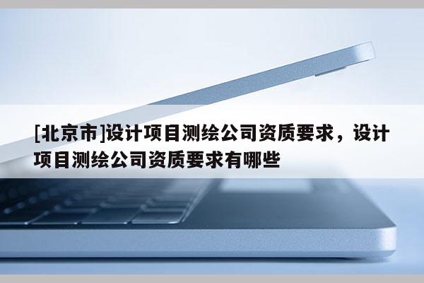 [北京市]設計項目測繪公司資質要求，設計項目測繪公司資質要求有哪些