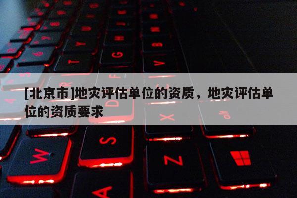 [北京市]地災評估單位的資質，地災評估單位的資質要求