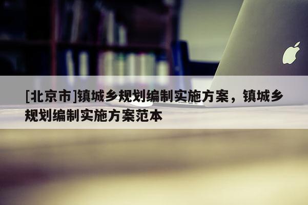 [北京市]鎮(zhèn)城鄉(xiāng)規(guī)劃編制實施方案，鎮(zhèn)城鄉(xiāng)規(guī)劃編制實施方案范本