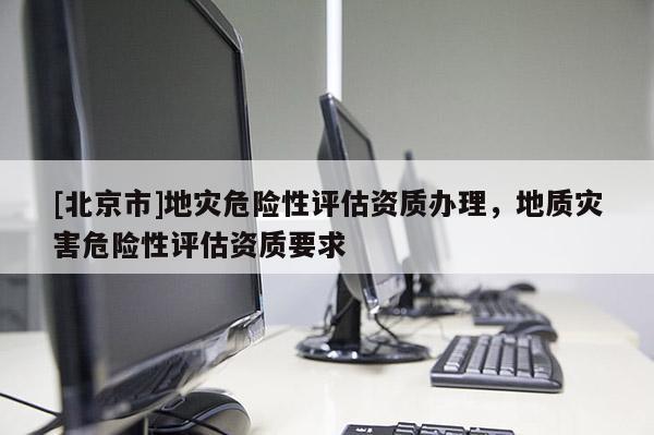 [北京市]地災危險性評估資質辦理，地質災害危險性評估資質要求