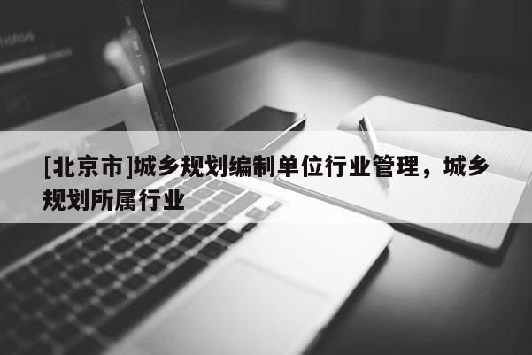 [北京市]城鄉規劃編制單位行業管理，城鄉規劃所屬行業