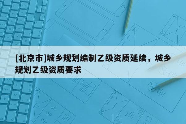 [北京市]城鄉規劃編制乙級資質延續，城鄉規劃乙級資質要求