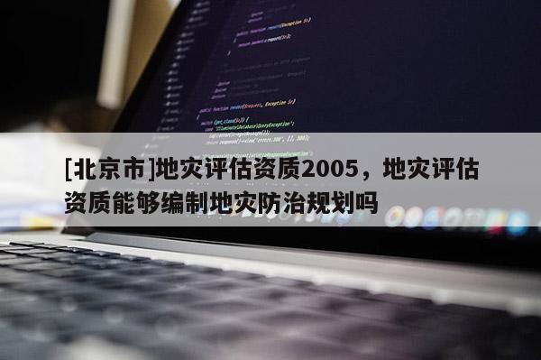 [北京市]地災評估資質2005，地災評估資質能夠編制地災防治規劃嗎