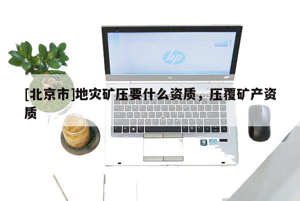 [北京市]地災礦壓要什么資質，壓覆礦產資質