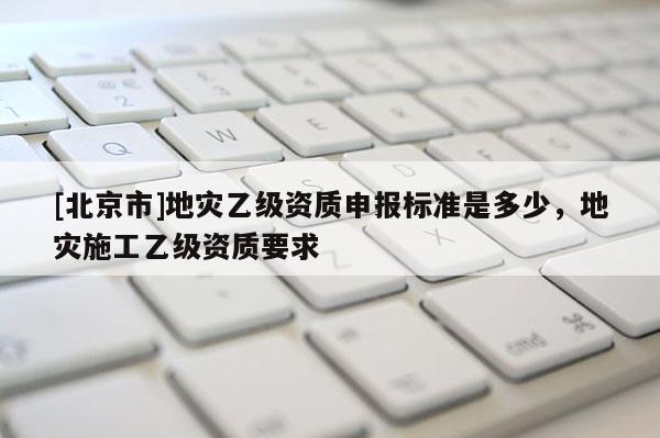 [北京市]地災乙級資質申報標準是多少，地災施工乙級資質要求