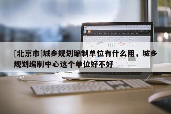 [北京市]城鄉規劃編制單位有什么用，城鄉規劃編制中心這個單位好不好