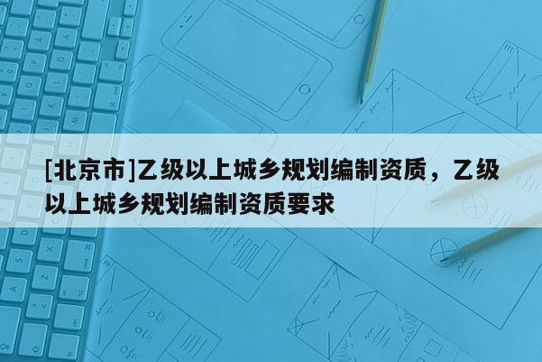 [北京市]乙級以上城鄉規劃編制資質，乙級以上城鄉規劃編制資質要求