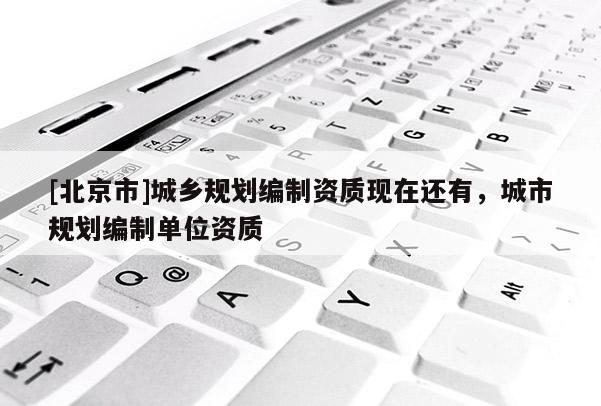 [北京市]城鄉規劃編制資質現在還有，城市規劃編制單位資質