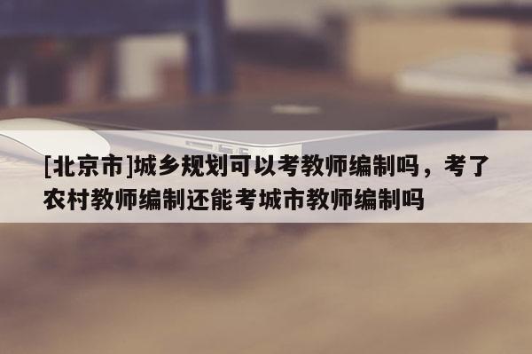 [北京市]城鄉規劃可以考教師編制嗎，考了農村教師編制還能考城市教師編制嗎