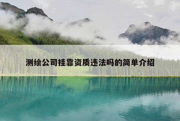 測繪公司掛靠資質(zhì)違法嗎的簡單介紹