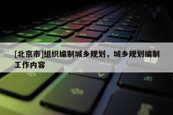 [北京市]組織編制城鄉規劃，城鄉規劃編制工作內容