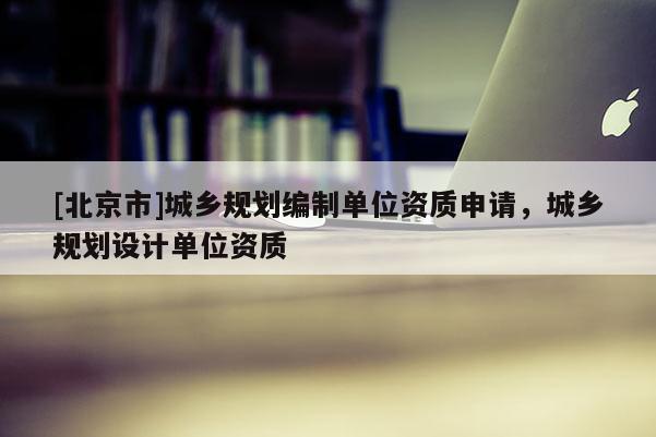 [北京市]城鄉規劃編制單位資質申請，城鄉規劃設計單位資質