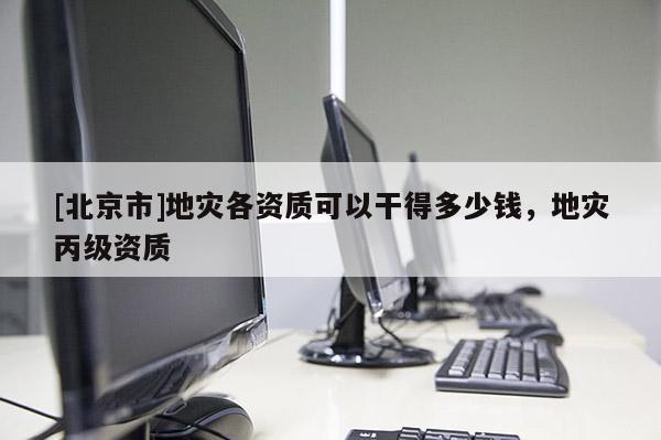 [北京市]地災各資質可以干得多少錢，地災丙級資質