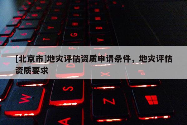 [北京市]地災評估資質申請條件，地災評估資質要求