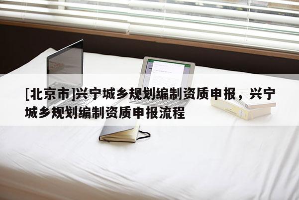 [北京市]興寧城鄉規劃編制資質申報，興寧城鄉規劃編制資質申報流程