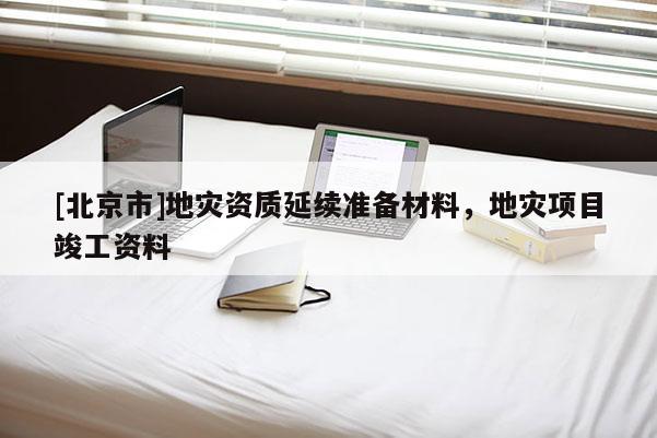 [北京市]地災資質延續準備材料，地災項目竣工資料